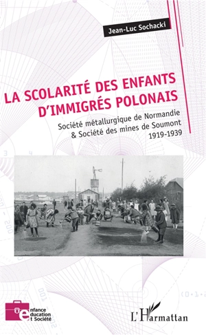 La scolarité des enfants d'immigrés polonais : Société métallurgique de Normandie & Société des mines de Soumont : 1919-1939 - Jean-Luc Sochacki