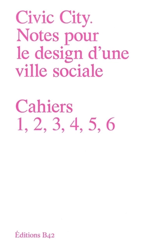 Civic city : notes pour le design d'une ville sociale : cahiers 1, 2, 3, 4, 5, 6