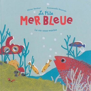 La p'tite mer bleue : la vie sous-marine - Olivier Bardoul