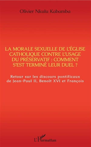 La morale sexuelle de l'Eglise catholique contre l'usage du préservatif : comment s'est terminé leur duel ? : retour sur les discours pontificaux de Jean-Paul II, Benoît XVI et François - Olivier Nkulu Kabamba