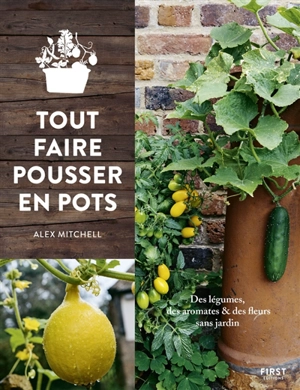 Tout faire pousser en pots : des légumes, des aromates & des fleurs sans jardin - Alex Mitchell