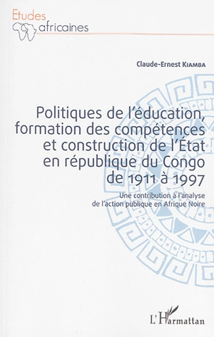 Politiques de l'éducation, formation des compétences et construction de l'Etat en République du Congo de 1911 à 1997 : une contribution à l'analyse de l'action publique en Afrique noire - Claude-Ernest Kiamba