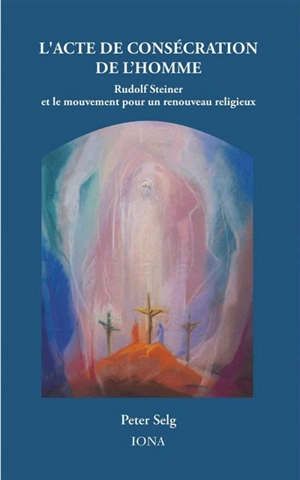 L'acte de consécration de l'homme : Rudolf Steiner et le mouvement pour un renouveau religieux - Peter Selg