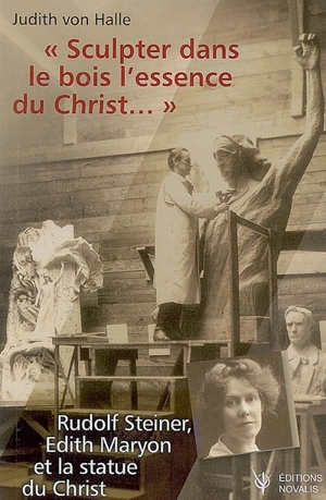 Sculpter dans le bois l'essence du Christ... : Rudolf Steiner, Edith Maryon et la statue du Christ - Judith von Halle