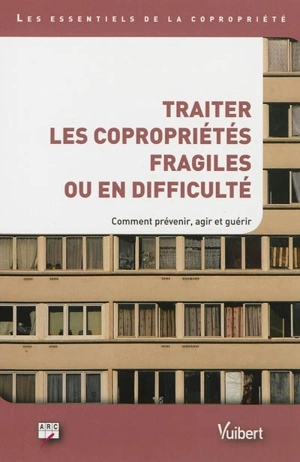 Traiter les copropriétés fragiles ou en difficulté : comment prévenir, agir et guérir - Association des responsables de copropriété (France)