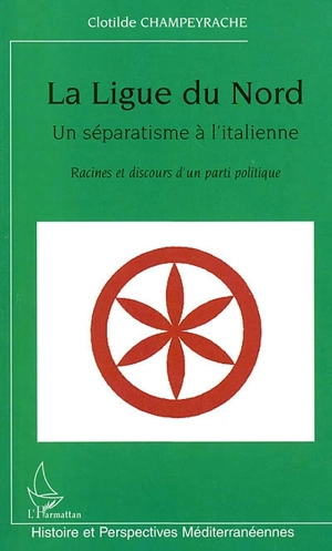 La Ligue du Nord, un séparatisme à l'italienne : racines et discours d'un parti politique - Clotilde Champeyrache