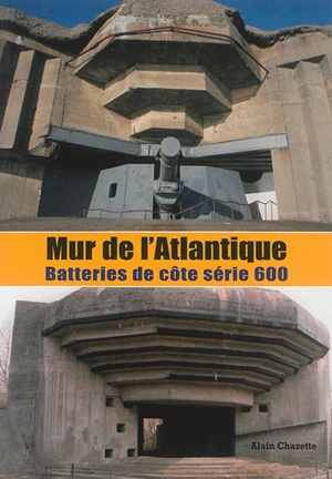 Mur de l'Atlantique : les batteries de côte et leurs casemates : les clefs de la typologie, série 600 - Alain Chazette