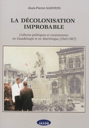 La décolonisation improbable : cultures politiques et conjonctures en Guadeloupe et en Martinique : 1943-1967 - Jean-Pierre Sainton