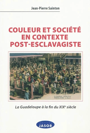 Couleur et société en contexte post-esclavagiste : la Guadeloupe à la fin du XIXe siècle : contribution à l'anthropologie historique de l'aire afro-caraïbe - Jean-Pierre Sainton