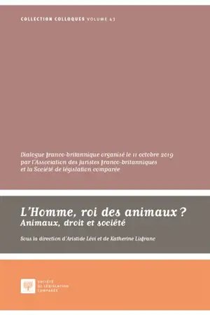 L'homme, roi des animaux ? : animaux, droit et société : dialogue franco-britannique organisé le 11 octobre 2019 au palais du Luxembourg par l'Association des juristes franco-britanniques et la Société de législation comparée