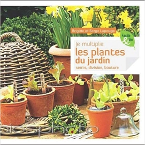Je multiplie les plantes du jardin : semis, division, bouturage - Brigitte Lapouge-Déjean