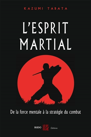 L'esprit martial : de la force mentale à la stratégie du combat : acquérir la puissance en appréhendant le fonctionnement interne de l'esprit - Kazumi Tabata