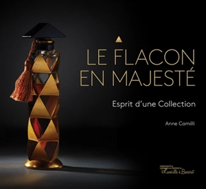 Le flacon en majesté : esprit d'une collection. Bottles of majesty : the spirit of a collection - Anne Camilli