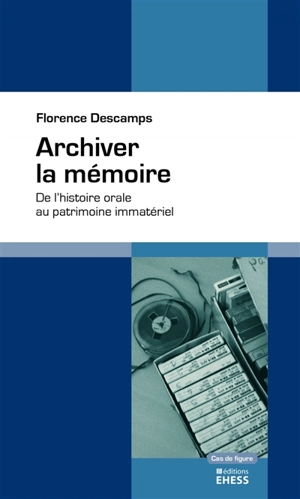 Archiver la mémoire : de l'histoire orale au patrimoine immatériel - Florence Descamps