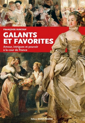 Galants et favorites : amour, intrigues et pouvoir à la cour de France - Françoise Surcouf