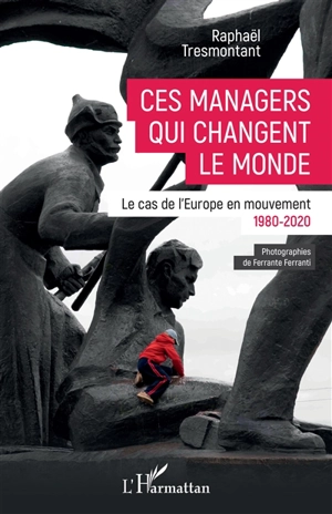 Ces managers qui changent le monde : le cas de l'Europe en mouvement : 1980-2020 - Raphaël Tresmontant