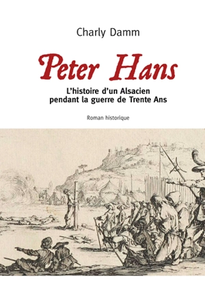 Peter Hans : l'histoire d'un Alsacien pendant la guerre de Trente Ans : roman historique - Charly Damm