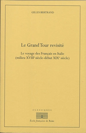 Le grand tour revisité : le voyage des Français en Italie (milieu XVIIIe siècle-début XIXe siècle) - Gilles Bertrand