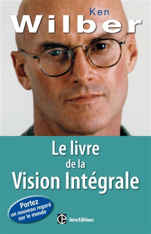 Le livre de la vision intégrale : relier épanouissement personnel et développement durable - Ken Wilber