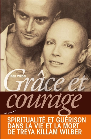 Grâce et courage : spiritualité et guérison dans la vie et la mort de Treya Killam Wilber - Ken Wilber