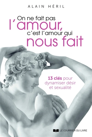 On ne fait pas l'amour, c'est l'amour qui nous fait : 13 clés pour dynamiser désir et sexualité - Alain Héril