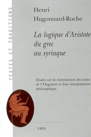 La logique d'Aristote du grec au syriaque : étude sur la transmission des textes de l'Organon et leur interprétation philosophique - Henri Hugonnard-Roche