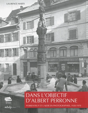 Dans l'objectif d'Albert Perronne : Porrentruy et l'Ajoie en photographies, 1920-1970 - Laurence Marti