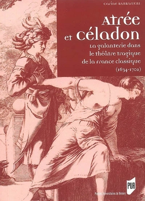 Atrée et Céladon : la galanterie dans le théâtre tragique de la France classique (1634-1702) - Carine Barbafieri