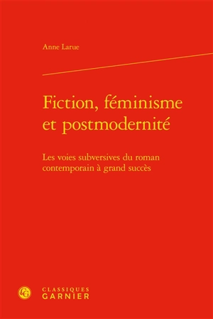 Fiction, féminisme et postmodernité : les voies subversives du roman contemporain à grand succès - Anne Larue