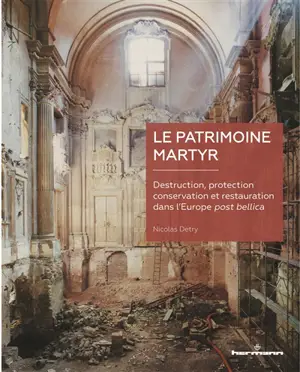 Le patrimoine martyr : destruction, protection, conservation et restauration dans l'Europe post bellica - Nicolas Detry