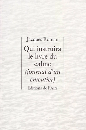 Qui instruira le livre du calme : journal d'un émeutier - Jacques Roman