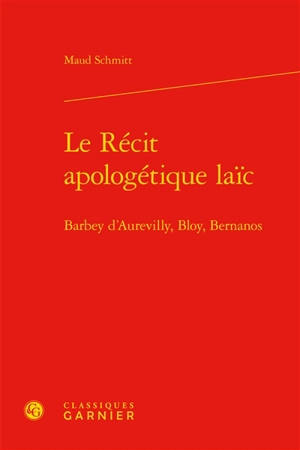 Le récit apologétique laïc : Barbey d'Aurevilly, Bloy, Bernanos - Maud Schmitt