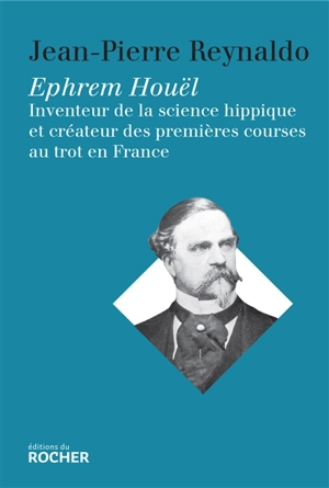 Ephrem Houël : inventeur de la science hippique et créateur des premières courses au trot en France - Jean-Pierre Reynaldo