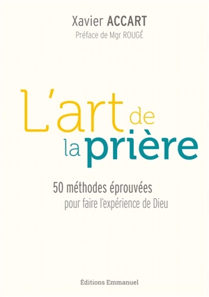 L'art de la prière : 50 méthodes éprouvées pour faire l'expérience de Dieu - Xavier Accart