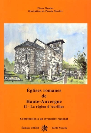 Eglises romanes de Haute-Auvergne : contribution à un inventaire régional. Vol. 2. La région d'Aurillac - Pierre Moulier