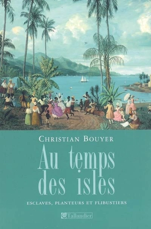 Au temps des isles : les Antilles françaises de Louis XIII à Napoléon III : esclaves, planteurs et flibustiers - Christian Bouyer