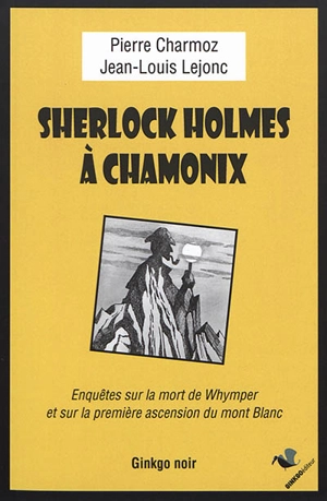 Sherlock Holmes à Chamonix : enquêtes sur la mort de Whymper et sur la première ascension du mont Blanc - Pierre Charmoz