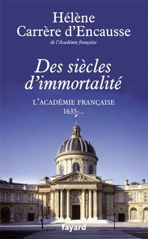 Des siècles d'immortalité : l'Académie française, 1635-... - Hélène Carrère d'Encausse