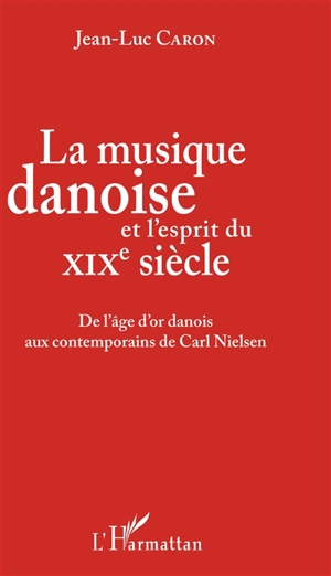 La musique danoise et l'esprit du XIXe siècle : de l'âge d'or danois aux contemporains de Carl Nielsen - Jean-Luc Caron