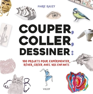 Couper, coller, dessiner : 100 projets pour expérimenter, rêver, créer avec vos enfants - Marie Rauzy