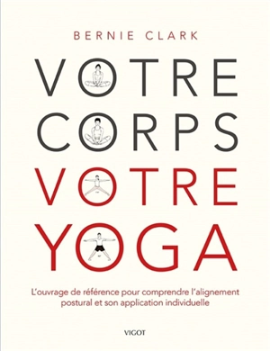 Votre corps, votre yoga : l'ouvrage de référence pour comprendre l'alignement postural et son application individuelle - Bernie Clark