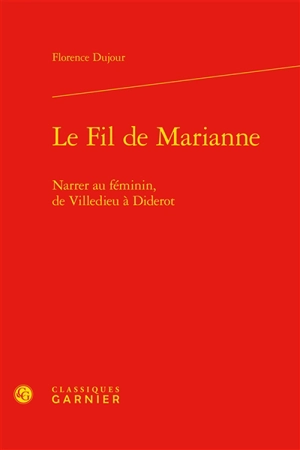 Le fil de Marianne : narrer au féminin, de Villedieu à Diderot - Florence Dujour