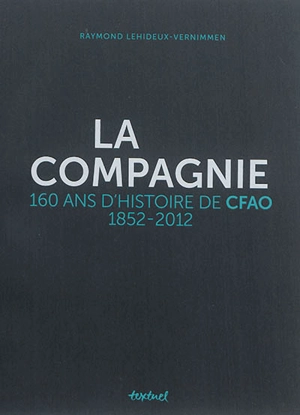 La Compagnie : 160 ans d'histoire de CFAO : 1852-2012 - Raymond Lehideux-Vernimmen