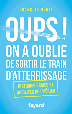 Oups ! On a oublié de sortir le train d'atterrissage : histoires vraies et insolites de l'aérien - François Nénin