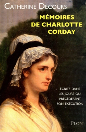 Mémoires de Charlotte Corday : écrits dans les jours qui précédèrent son exécution - Catherine Decours