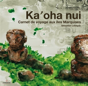 Ka' oha nui : carnet de voyage aux îles Marquises - Sébastien Lebègue