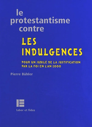 Le protestantisme contre les indulgences : pour un jubilé de la justification par la foi en l'an 2000 - Pierre Bühler