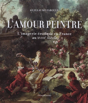 L'amour peintre : l'imagerie érotique en France au XVIIIe siècle - Guillaume Faroult