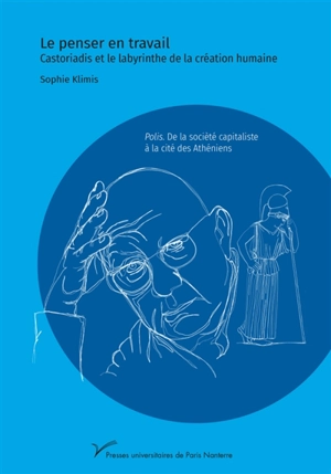 Le penser en travail : Castoriadis et le labyrinthe de la création humaine : polis, de la société capitaliste à la cité des Athéniens - Sophie Klimis