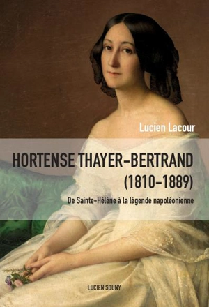 Hortense Thayer-Bertrand (1810-1889) : de Sainte-Hélène à la légende napoléonienne - Lucien Lacour